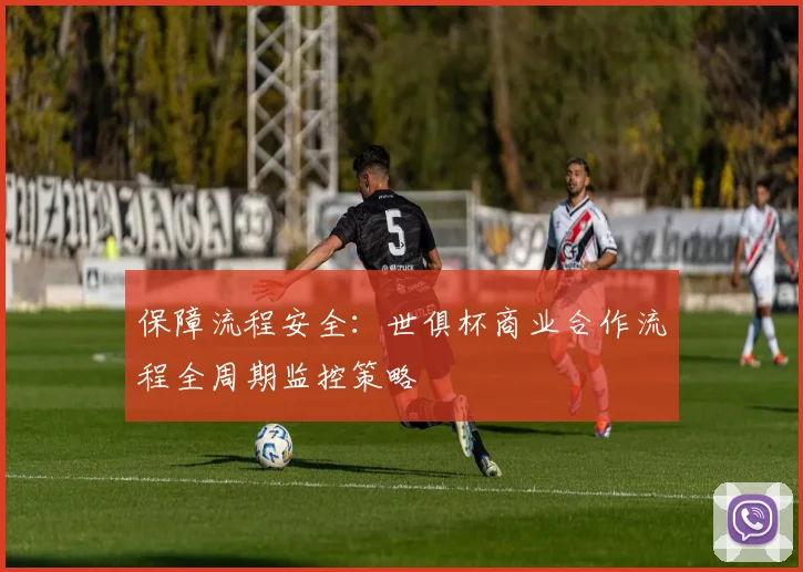 保障流程安全：世俱杯商业合作流程全周期监控策略