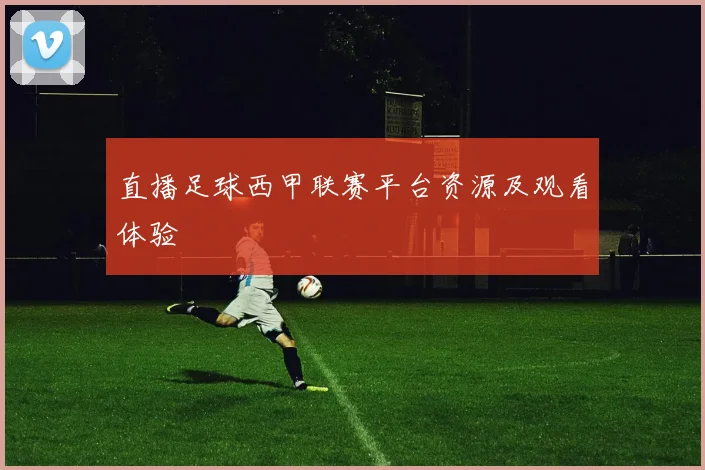 直播足球西甲联赛平台资源及观看体验