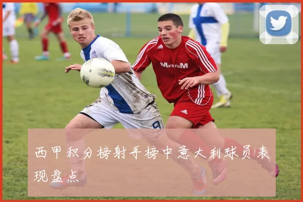 西甲积分榜射手榜中意大利球员表现盘点