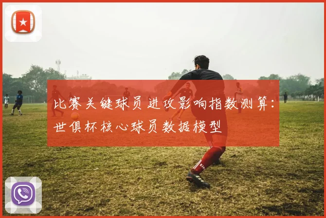 比赛关键球员进攻影响指数测算：世俱杯核心球员数据模型
