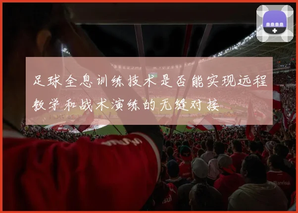 足球全息训练技术是否能实现远程教学和战术演练的无缝对接