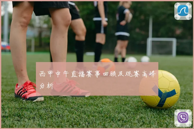 西甲中午直播赛事回顾及观赛高峰分析