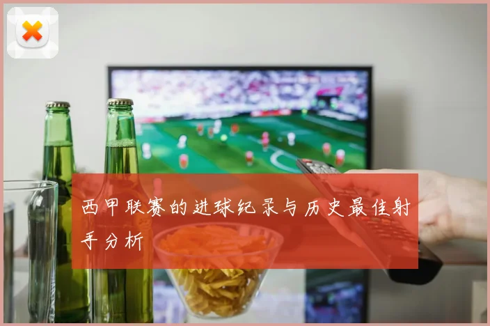 西甲联赛的进球纪录与历史最佳射手分析