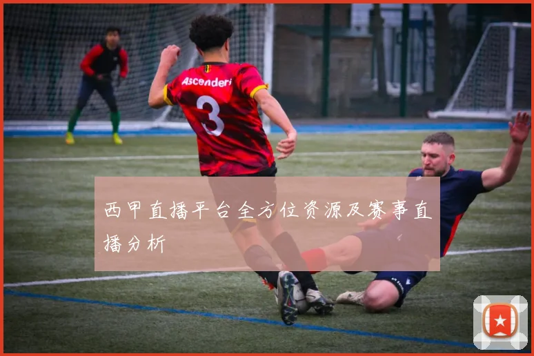西甲直播平台全方位资源及赛事直播分析