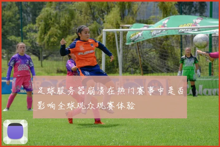 足球服务器崩溃在热门赛事中是否影响全球观众观赛体验